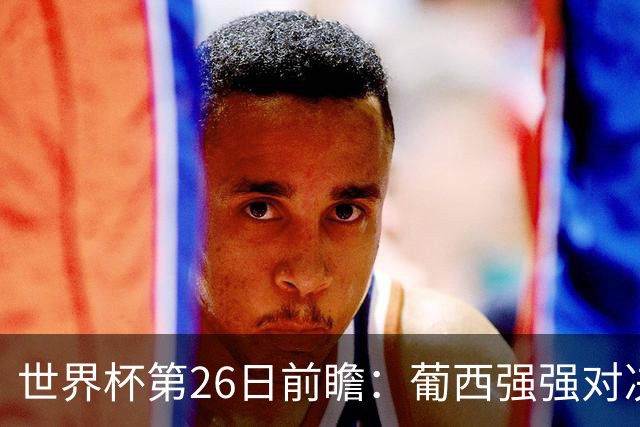 世界杯第26日前瞻：葡西强强对决 美国斗比利时欲破魔咒
