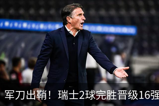 军刀出鞘！瑞士2球完胜晋级16强 时隔88年淘汰赛赢球