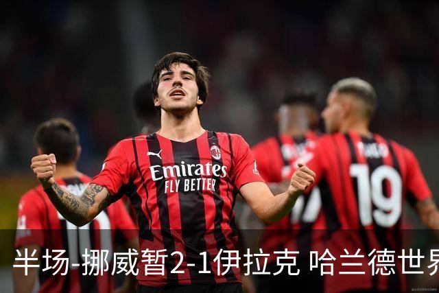 半场-挪威暂2-1伊拉克 哈兰德世界杯首秀梅开二度侯赛因破门