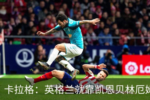 卡拉格：英格兰就靠凯恩贝林厄姆撑着，他们还不是“完全体”球队