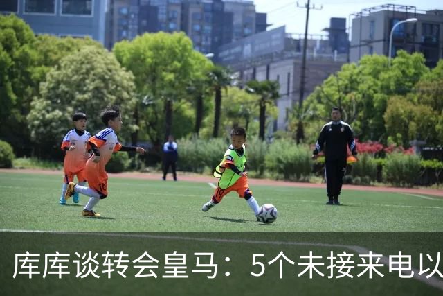 库库谈转会皇马：5个未接来电以为家里出事 经纪人居然让我考虑下