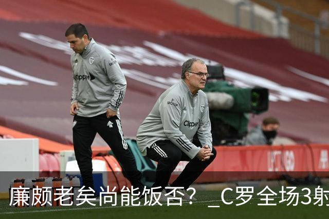 廉颇老矣尚能饭否？ C罗全场3射门0射正表现平淡