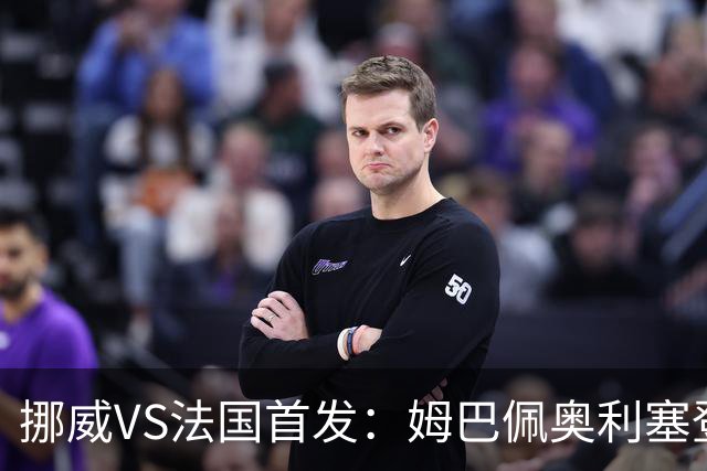 挪威VS法国首发：姆巴佩奥利塞登贝莱联袂 哈兰德替补