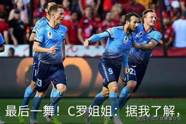 最后一舞！C罗姐姐：据我了解，C罗将在本届世界杯后告别国家队