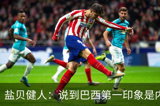 盐贝健人：说到巴西第一印象是内马尔，以前他很强但现在不太好说