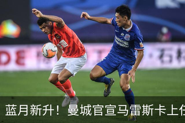 蓝月新升！曼城官宣马雷斯卡上任 第三次加盟签约三年