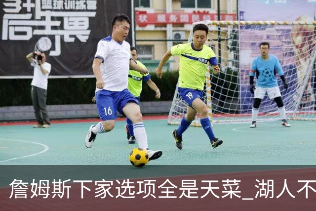 詹姆斯下家选项全是天菜 湖人不给的体面这些队能给